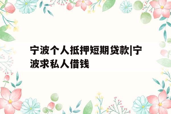 宁波个人抵押短期贷款|宁波求私人借钱