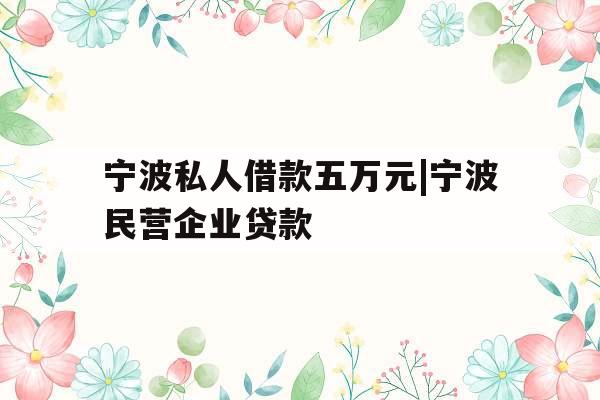 宁波私人借款五万元|宁波民营企业贷款