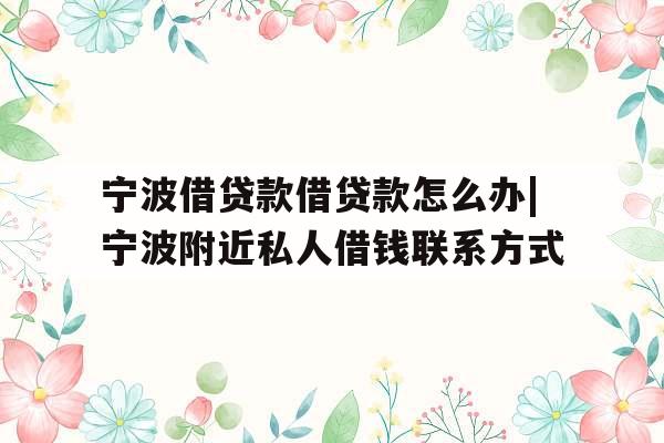 宁波借贷款借贷款怎么办|宁波附近私人借钱联系方式 宁波借贷款借贷款怎么办|宁波附近私人借钱联系方式