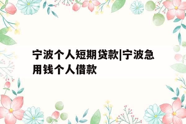 宁波个人短期贷款|宁波急用钱个人借款