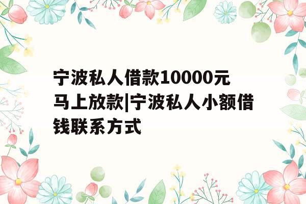 宁波私人借款10000元马上放款|宁波私人小额借钱联系方式