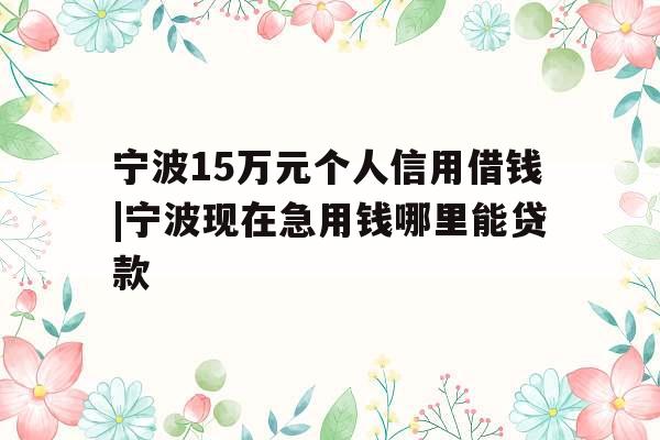 宁波15万元个人信用借钱|宁波现在急用钱哪里能贷款
