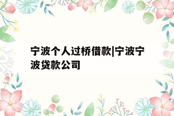 宁波个人过桥借款|宁波宁波贷款公司 宁波个人过桥借款|宁波宁波贷款公司