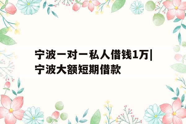 宁波一对一私人借钱1万|宁波大额短期借款