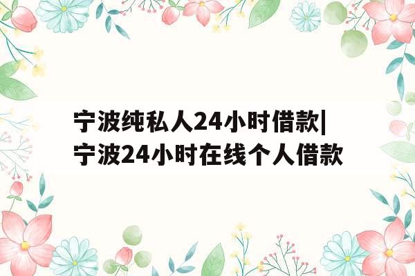宁波纯私人24小时借款|宁波24小时在线个人借款