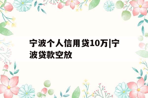 宁波个人信用贷10万|宁波贷款空放