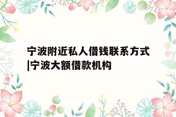 宁波附近私人借钱联系方式|宁波大额借款机构