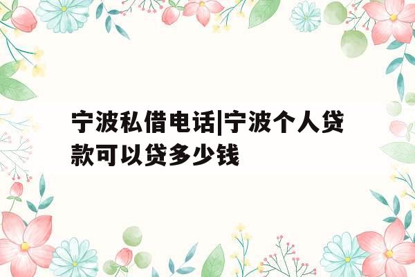 宁波私借电话|宁波个人贷款可以贷多少钱 宁波私借电话|宁波个人贷款可以贷多少钱