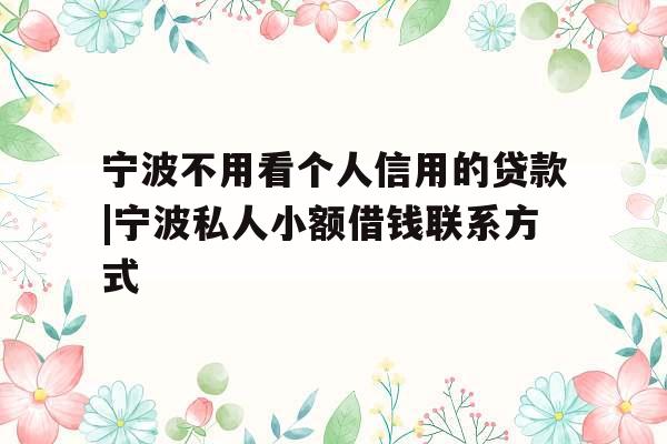 宁波不用看个人信用的贷款|宁波私人小额借钱联系方式