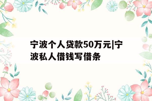 宁波个人贷款50万元|宁波私人借钱写借条