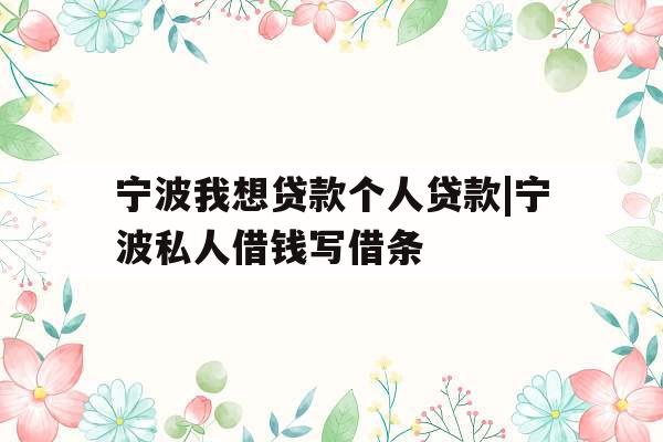 宁波我想贷款个人贷款|宁波私人借钱写借条