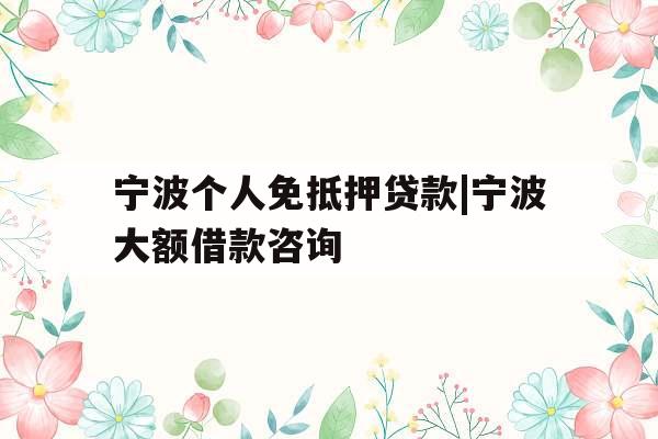 宁波个人免抵押贷款|宁波大额借款咨询 宁波个人免抵押贷款|宁波大额借款咨询