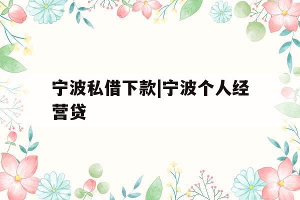 宁波私借下款|宁波个人经营贷
