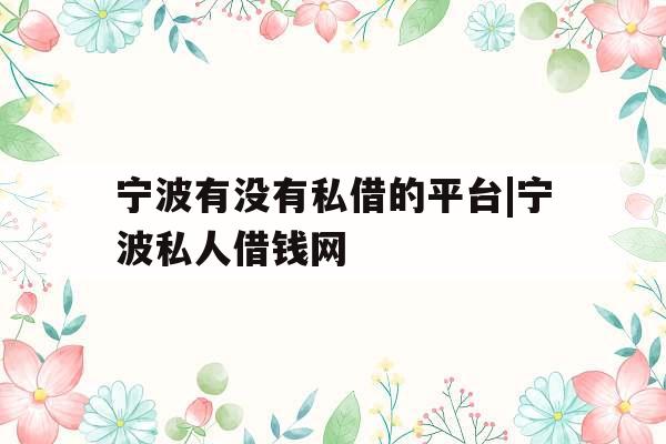 宁波有没有私借的平台|宁波私人借钱网 宁波有没有私借的平台|宁波私人借钱网