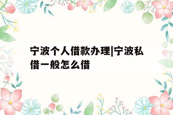 宁波个人借款办理|宁波私借一般怎么借