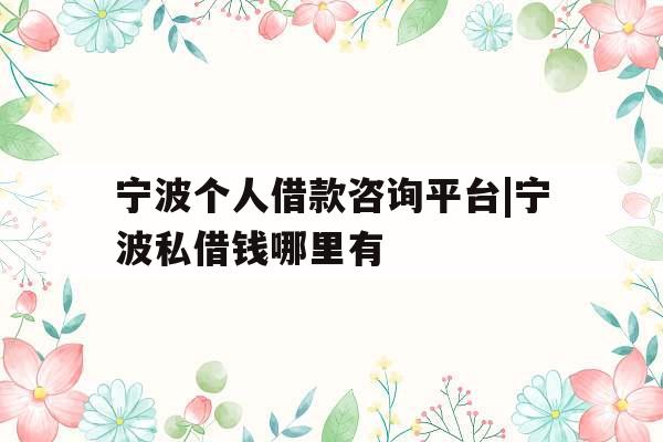 宁波个人借款咨询平台|宁波私借钱哪里有