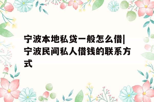宁波本地私贷一般怎么借|宁波民间私人借钱的联系方式 宁波本地私贷一般怎么借|宁波民间私人借钱的联系方式