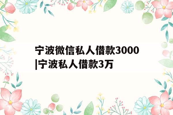 宁波微信私人借款3000|宁波私人借款3万