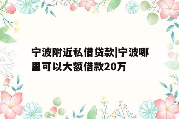 宁波附近私借贷款|宁波哪里可以大额借款20万