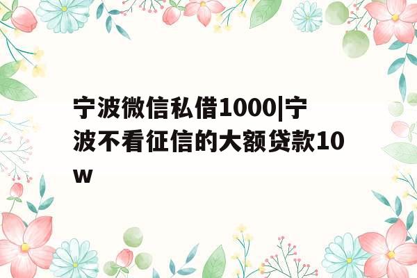 宁波微信私借1000|宁波不看征信的大额贷款10w