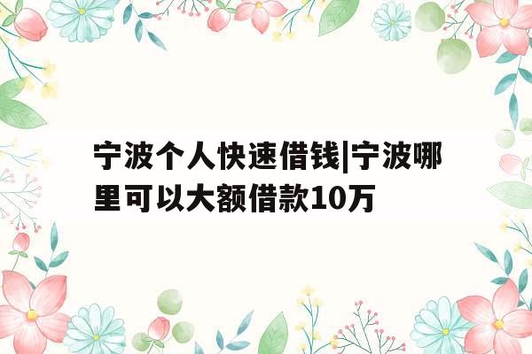 宁波个人快速借钱|宁波哪里可以大额借款10万