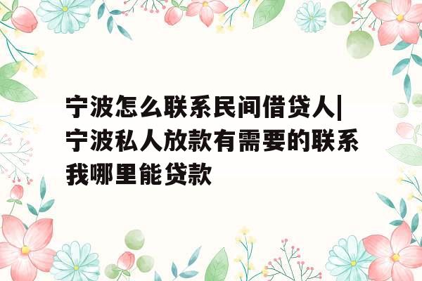 宁波怎么联系民间借贷人|宁波私人放款有需要的联系我哪里能贷款