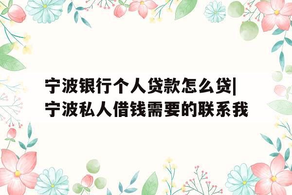 宁波银行个人贷款怎么贷|宁波私人借钱需要的联系我