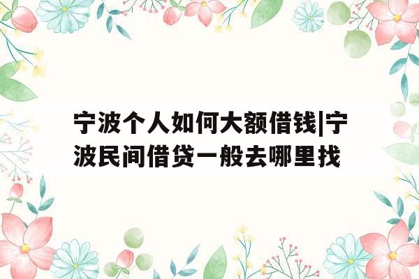 宁波个人如何大额借钱|宁波民间借贷一般去哪里找