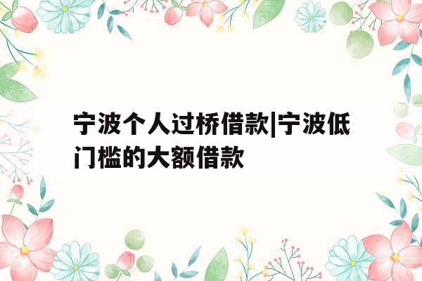 宁波个人过桥借款|宁波低门槛的大额借款