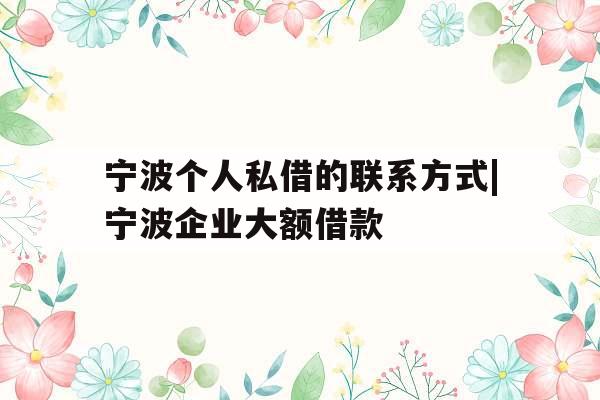 宁波个人私借的联系方式|宁波企业大额借款