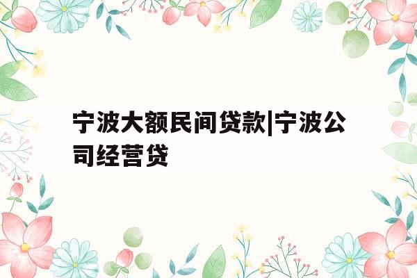 宁波大额民间贷款|宁波公司经营贷
