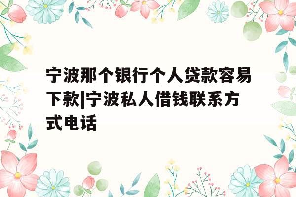 宁波那个银行个人贷款容易下款|宁波私人借钱联系方式电话
