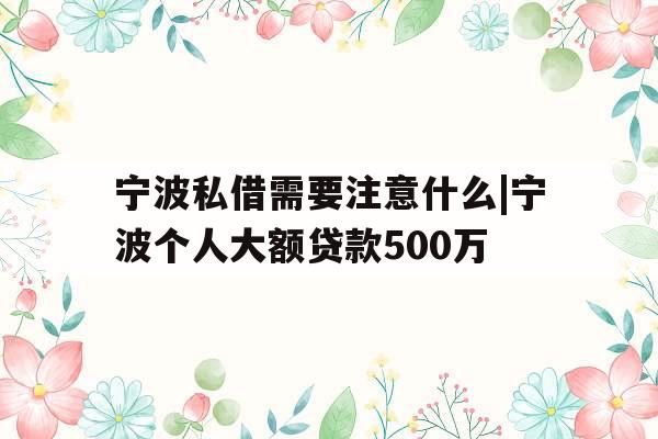 宁波私借需要注意什么|宁波个人大额贷款500万