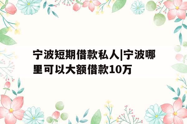 宁波短期借款私人|宁波哪里可以大额借款10万