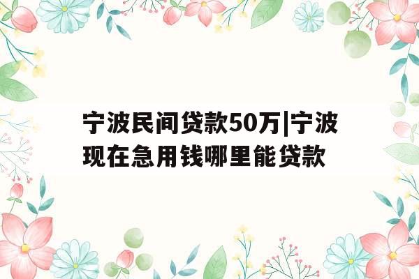 宁波民间贷款50万|宁波现在急用钱哪里能贷款