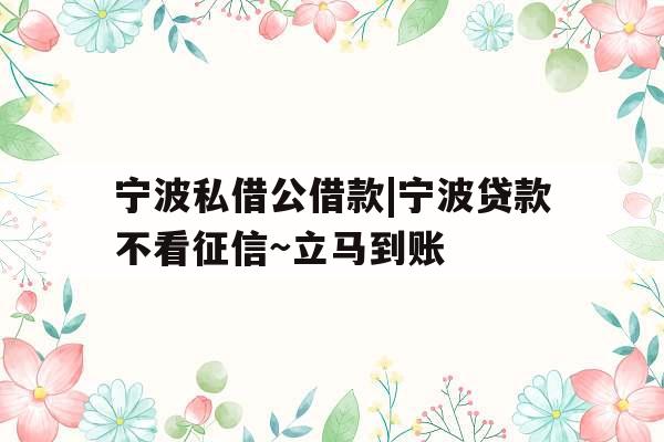 宁波私借公借款|宁波贷款不看征信~立马到账