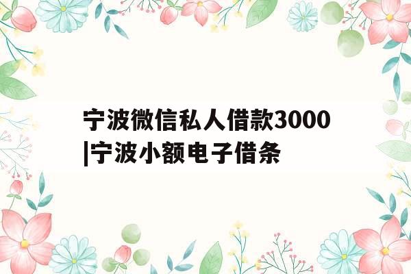 宁波微信私人借款3000|宁波小额电子借条