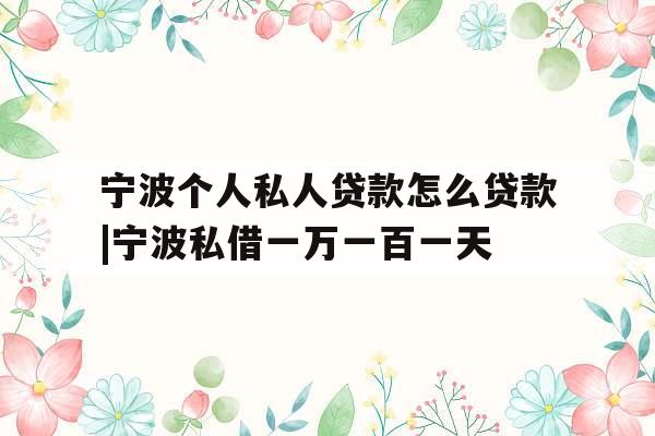 宁波个人私人贷款怎么贷款|宁波私借一万一百一天