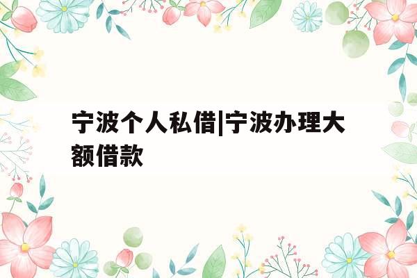 宁波个人私借|宁波办理大额借款
