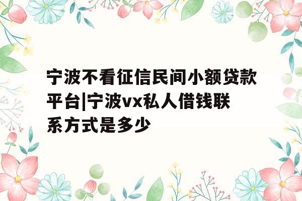宁波不看征信民间小额贷款平台|宁波vx私人借钱联系方式是多少