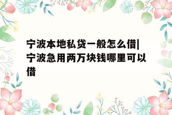 宁波本地私贷一般怎么借|宁波急用两万块钱哪里可以借