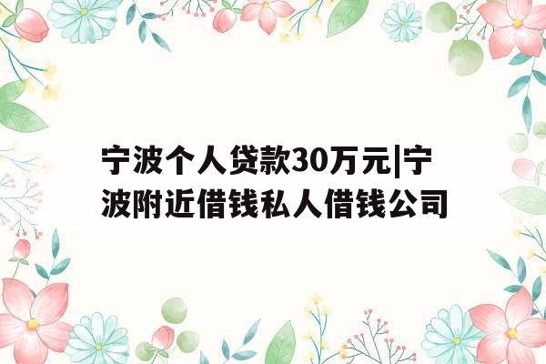 宁波个人贷款30万元|宁波附近借钱私人借钱公司