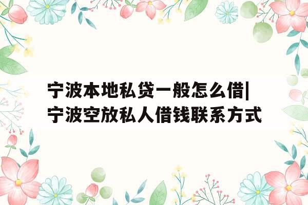 宁波本地私贷一般怎么借|宁波空放私人借钱联系方式