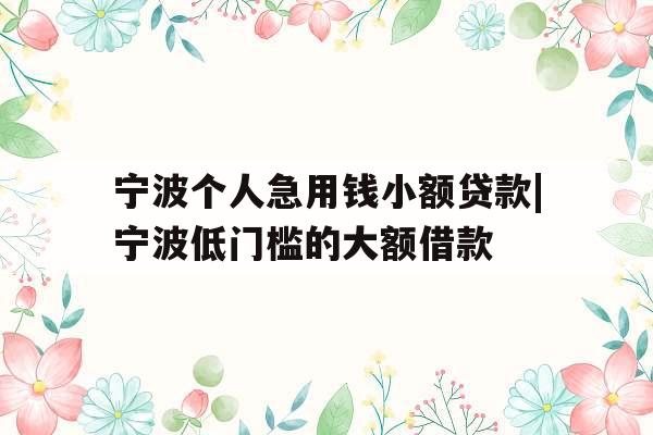 宁波个人急用钱小额贷款|宁波低门槛的大额借款