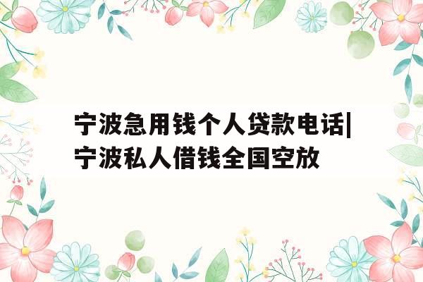 宁波急用钱个人贷款电话|宁波私人借钱全国空放