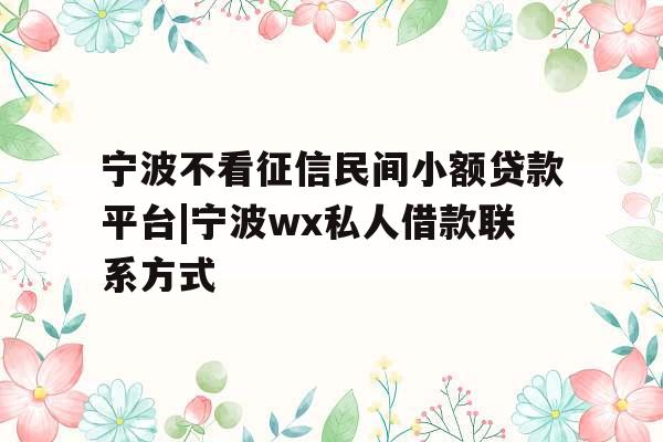 宁波不看征信民间小额贷款平台|宁波wx私人借款联系方式