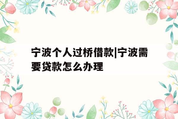 宁波个人过桥借款|宁波需要贷款怎么办理