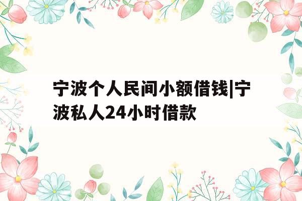 宁波个人民间小额借钱|宁波私人24小时借款