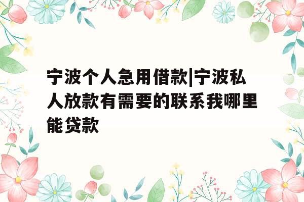 宁波个人急用借款|宁波私人放款有需要的联系我哪里能贷款