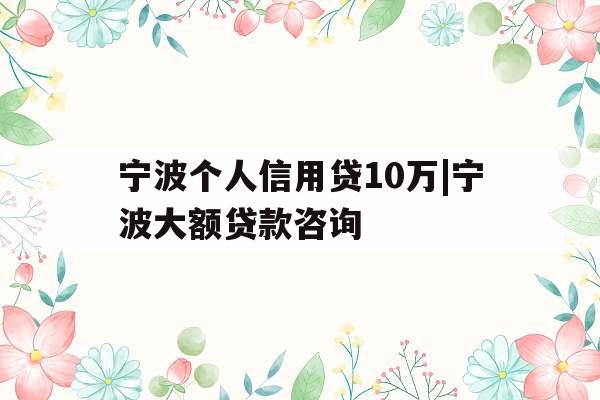 宁波个人信用贷10万|宁波大额贷款咨询